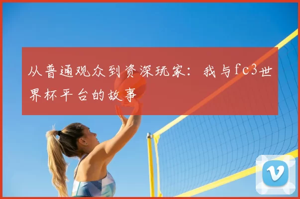 从普通观众到资深玩家：我与fc3世界杯平台的故事