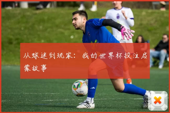 从球迷到玩家:我的世界杯投注启蒙故事