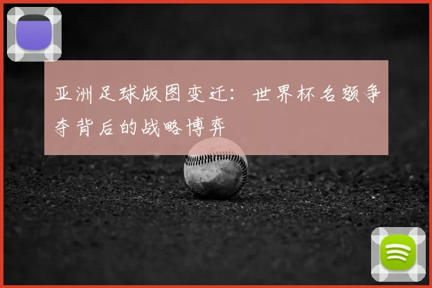 亚洲足球版图变迁:世界杯名额争夺背后的战略博弈