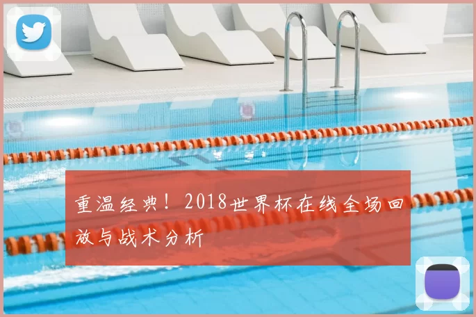 重温经典！2018世界杯在线全场回放与战术分析