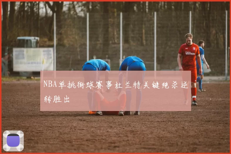 NBA单挑街球赛事杜兰特关键绝杀逆转胜出