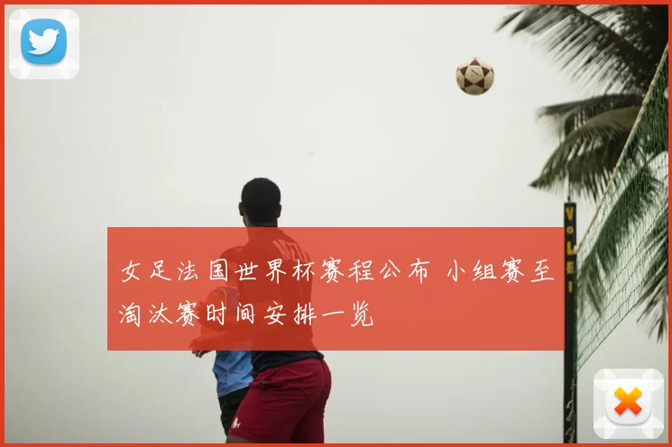 女足法国世界杯赛程公布 小组赛至淘汰赛时间安排一览