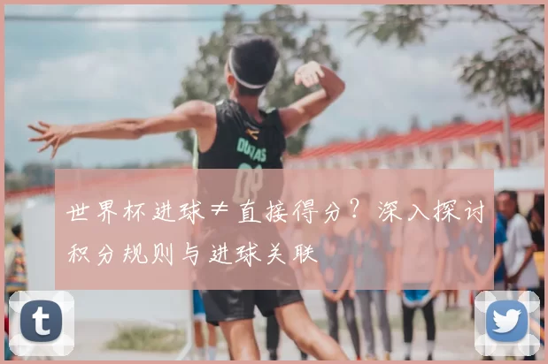 世界杯进球≠直接得分？深入探讨积分规则与进球关联