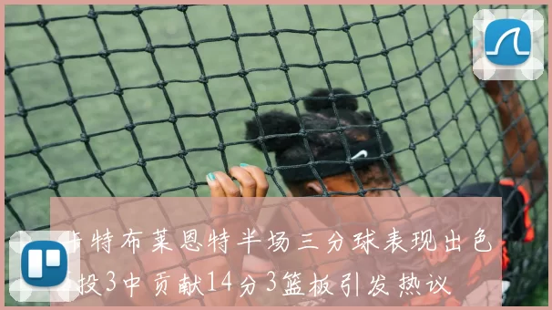 卡特布莱恩特半场三分球表现出色5投3中贡献14分3篮板引发热议