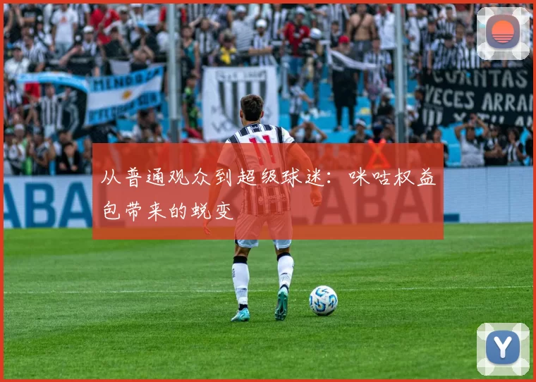 从普通观众到超级球迷：咪咕权益包带来的蜕变