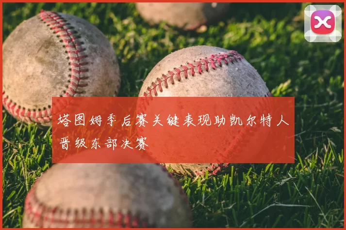 塔图姆季后赛关键表现助凯尔特人晋级东部决赛