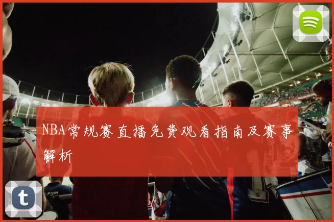 NBA常规赛直播免费观看指南及赛事解析