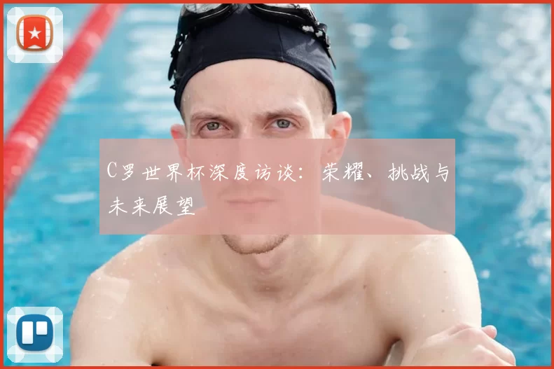 C罗世界杯深度访谈:荣耀、挑战与未来展望