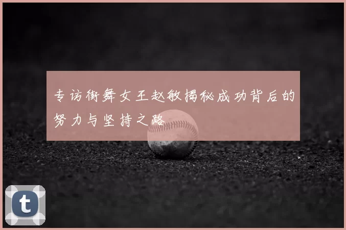 专访街舞女王赵敏揭秘成功背后的努力与坚持之路