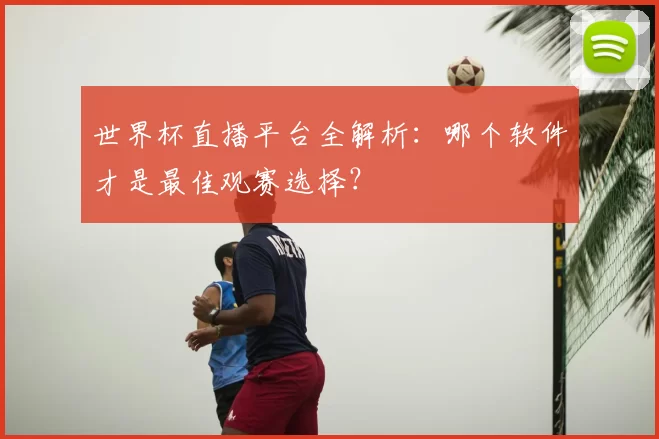 世界杯直播平台全解析：哪个软件才是最佳观赛选择？