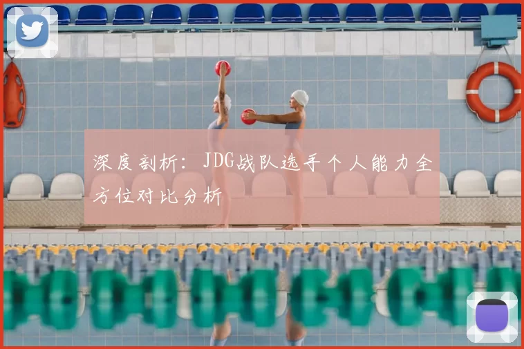 深度剖析：JDG战队选手个人能力全方位对比分析