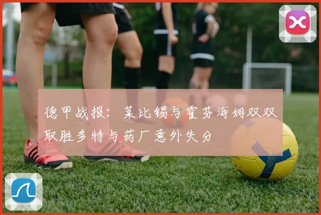 德甲战报:莱比锡与霍芬海姆双双取胜多特与药厂意外失分