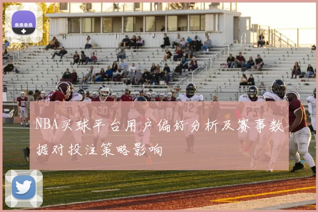 NBA买球平台用户偏好分析及赛事数据对投注策略影响