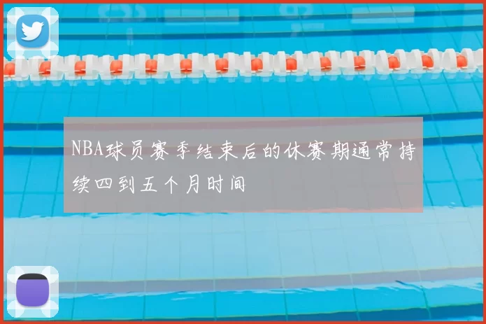 NBA球员赛季结束后的休赛期通常持续四到五个月时间
