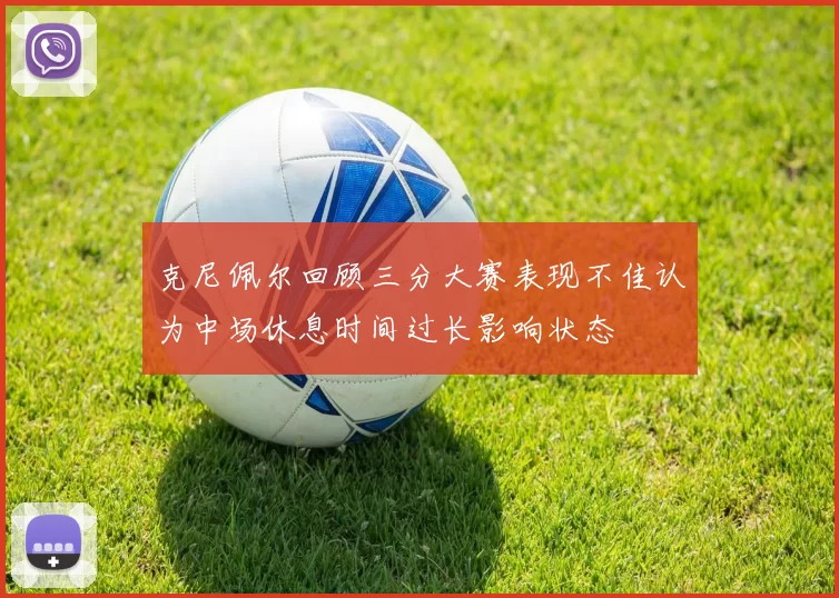 克尼佩尔回顾三分大赛表现不佳认为中场休息时间过长影响状态