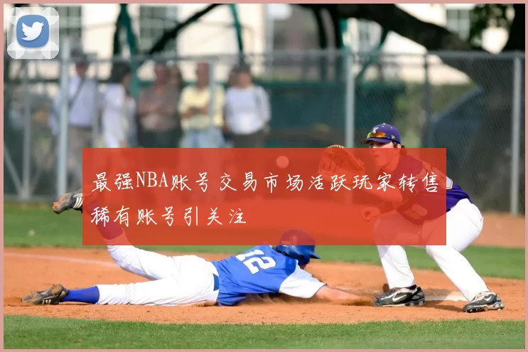 最强NBA账号交易市场活跃玩家转售稀有账号引关注