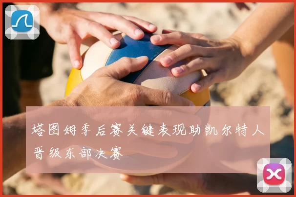 塔图姆季后赛关键表现助凯尔特人晋级东部决赛
