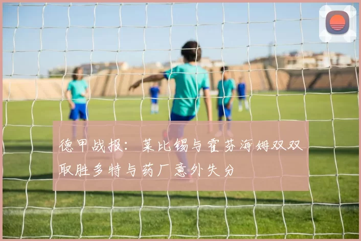德甲战报：莱比锡与霍芬海姆双双取胜多特与药厂意外失分