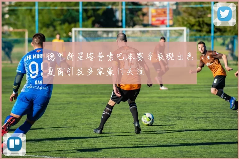 德甲新星塔普索巴本赛季表现出色夏窗引发多家豪门关注