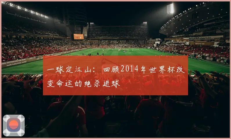 一球定江山:回顾2014年世界杯改变命运的绝杀进球