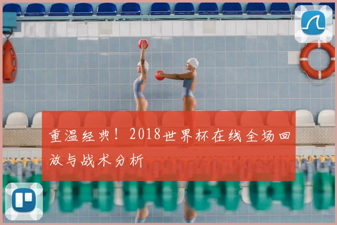 重温经典！2018世界杯在线全场回放与战术分析