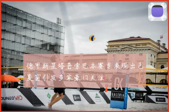 德甲新星塔普索巴本赛季表现出色夏窗引发多家豪门关注