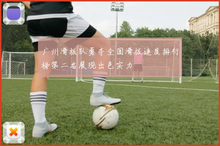 广州滑板队勇夺全国滑板速度排行榜第二名展现出色实力