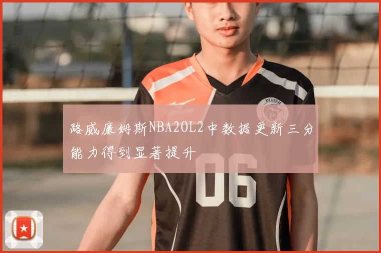 路威廉姆斯NBA2OL2中数据更新三分能力得到显著提升