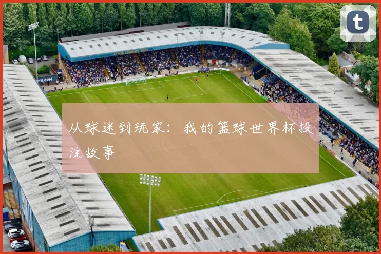 从球迷到玩家:我的篮球世界杯投注故事