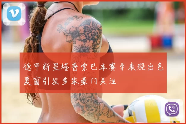 德甲新星塔普索巴本赛季表现出色夏窗引发多家豪门关注