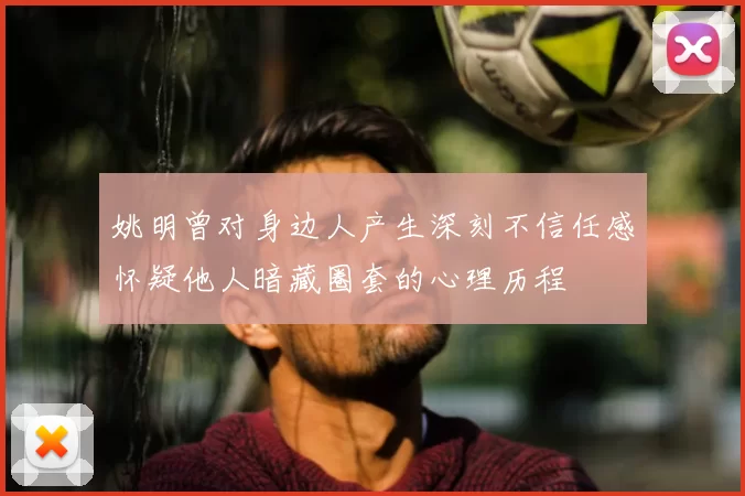 姚明曾对身边人产生深刻不信任感怀疑他人暗藏圈套的心理历程