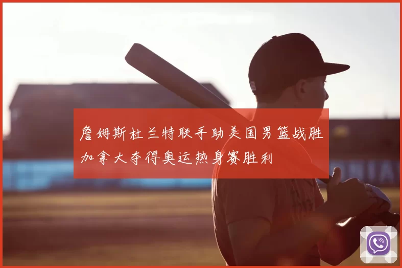 詹姆斯杜兰特联手助美国男篮战胜加拿大夺得奥运热身赛胜利