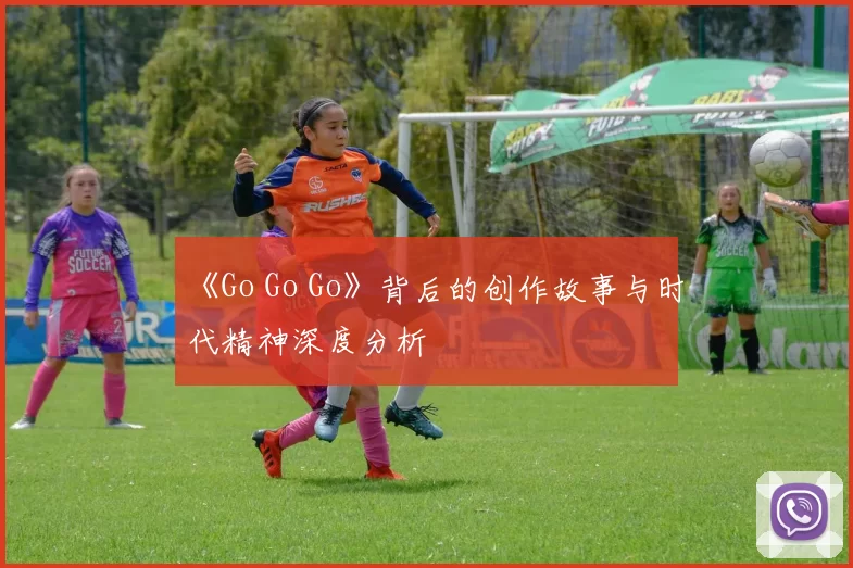 《Go Go Go》背后的创作故事与时代精神深度分析