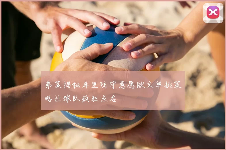 弗莱揭秘库里防守意愿欧文单挑策略让球队疯狂点名