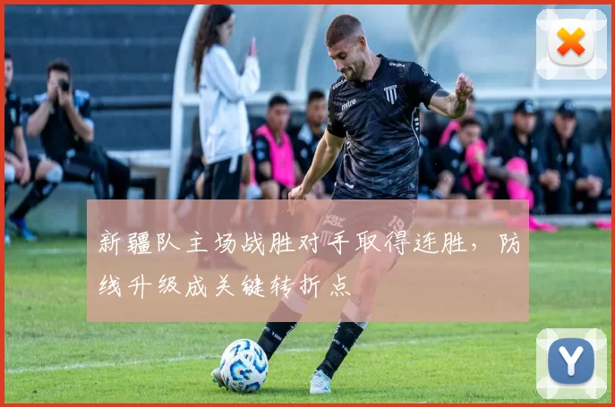 新疆队主场战胜对手取得连胜,防线升级成关键转折点