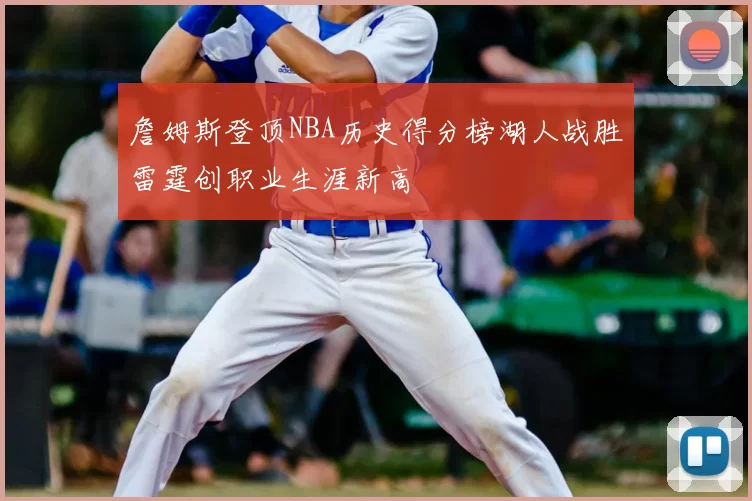 詹姆斯登顶NBA历史得分榜湖人战胜雷霆创职业生涯新高
