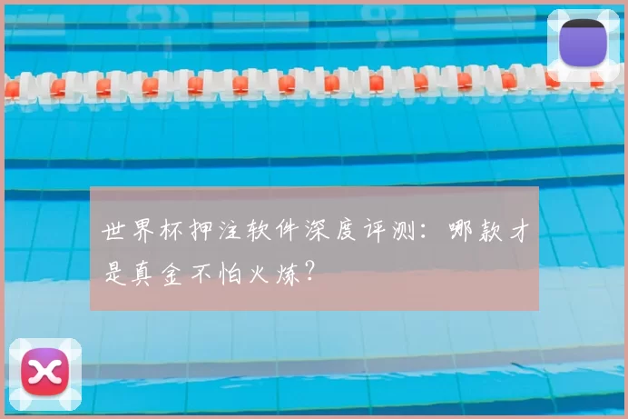 世界杯押注软件深度评测：哪款才是真金不怕火炼？