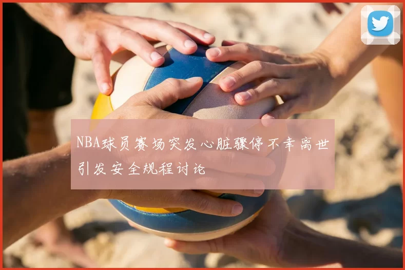 NBA球员赛场突发心脏骤停不幸离世引发安全规程讨论