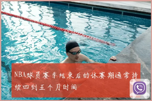 NBA球员赛季结束后的休赛期通常持续四到五个月时间