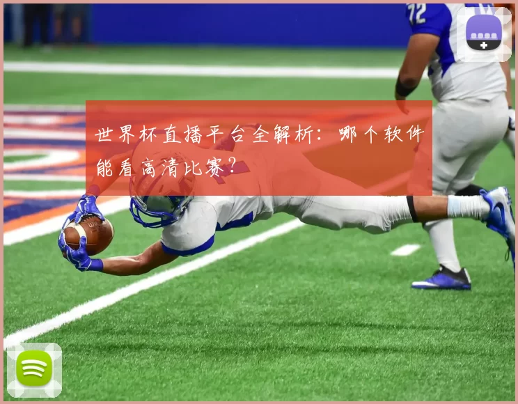 世界杯直播平台全解析：哪个软件能看高清比赛？