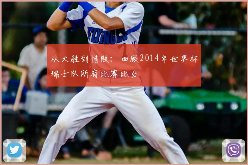 从大胜到惜败：回顾2014年世界杯瑞士队所有比赛比分