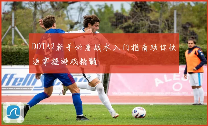 DOTA2新手必看战术入门指南助你快速掌握游戏精髓