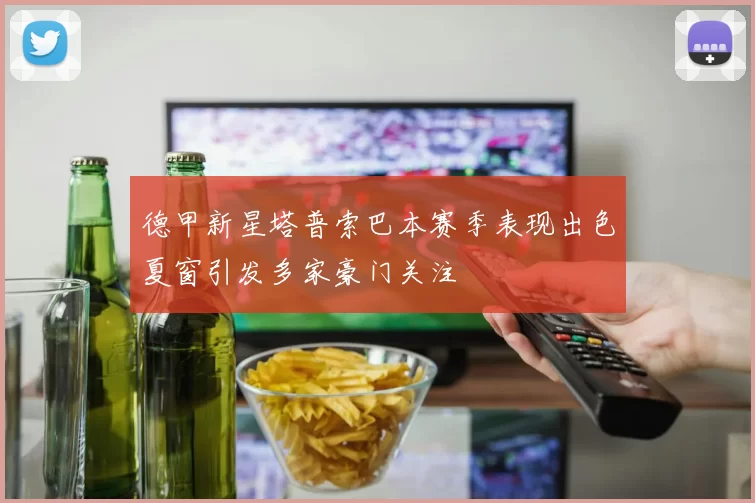 德甲新星塔普索巴本赛季表现出色夏窗引发多家豪门关注