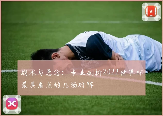 战术与悬念：专业剖析2022世界杯最具看点的几场对阵