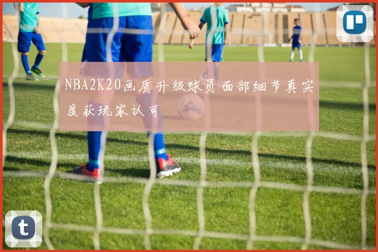 NBA2K20画质升级球员面部细节真实度获玩家认可