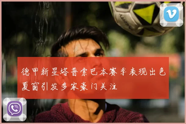 德甲新星塔普索巴本赛季表现出色夏窗引发多家豪门关注