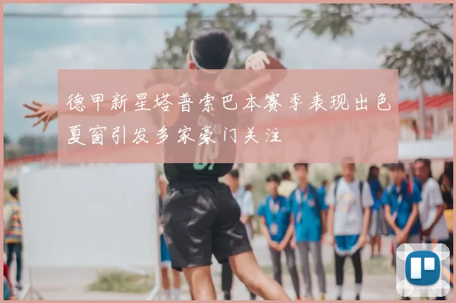 德甲新星塔普索巴本赛季表现出色夏窗引发多家豪门关注