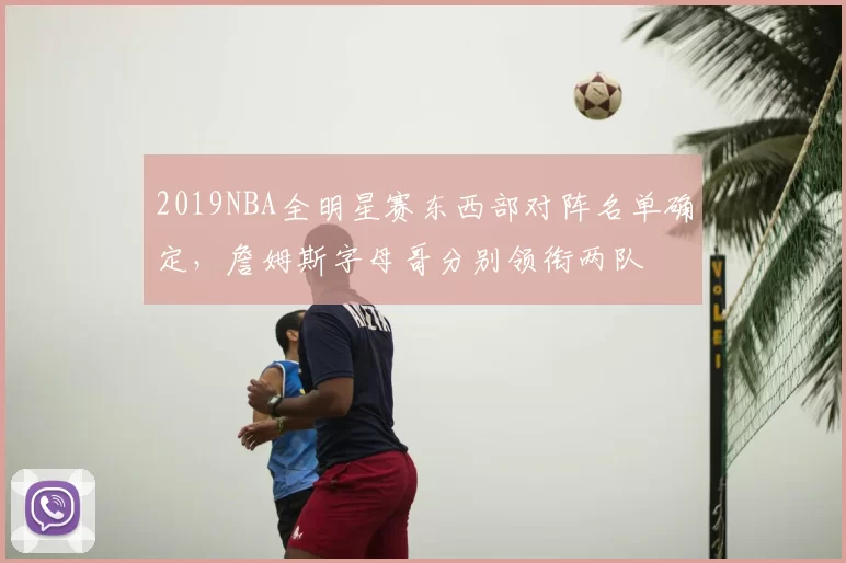 2019NBA全明星赛东西部对阵名单确定，詹姆斯字母哥分别领衔两队