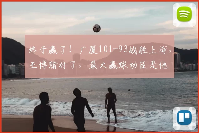 终于赢了！广厦101-93战胜上海，王博赌对了，最大赢球功臣是他
