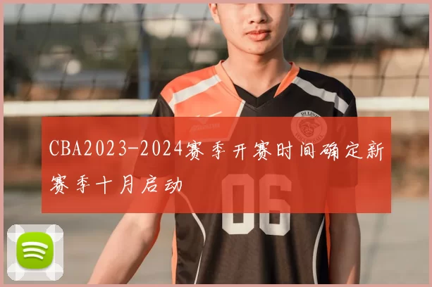 CBA2023-2024赛季开赛时间确定新赛季十月启动